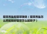 翡翠吊坠配翡翠珠链（翡翠吊坠怎么搭配链好翡翠怎么配链子）