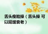 舌头瘦脸操（舌头操 可以延缓衰老）