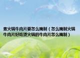 煮火锅牛肉片要怎么腌制（怎么腌制火锅牛肉片好吃烫火锅的牛肉片怎么腌制）