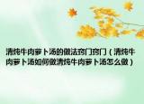 清炖牛肉萝卜汤的做法窍门窍门（清炖牛肉萝卜汤如何做清炖牛肉萝卜汤怎么做）