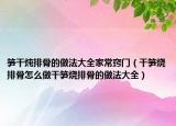 笋干炖排骨的做法大全家常窍门（干笋烧排骨怎么做干笋烧排骨的做法大全）