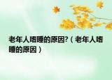 老年人嗜睡的原因?（老年人嗜睡的原因）