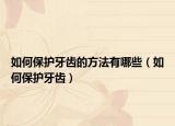 如何保护牙齿的方法有哪些（如何保护牙齿）