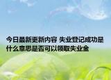 今日最新更新内容 失业登记成功是什么意思是否可以领取失业金