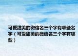 可爱甜美的微信名三个字有哪些名字（可爱甜美的微信名三个字有哪些）