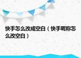 快手怎么改成空白（快手昵称怎么改空白）