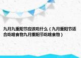 九月九重阳节应该吃什么（九月重阳节适合吃啥食物九月重阳节吃啥食物）