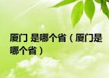 厦门 是哪个省（厦门是哪个省）