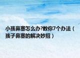 小孩鼻塞怎么办?教你7个办法（孩子鼻塞的解决妙招）