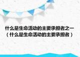 什么是生命活动的主要承担者之一（什么是生命活动的主要承担者）