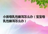 小孩母乳性腹泻怎么办（宝宝母乳性腹泻怎么办）