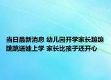 当日最新消息 幼儿园开学家长蹦蹦跳跳送娃上学 家长比孩子还开心