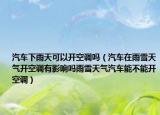 汽车下雨天可以开空调吗（汽车在雨雪天气开空调有影响吗雨雪天气汽车能不能开空调）