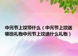 中元节上坟带什么（中元节上坟送哪些礼物中元节上坟送什么礼物）