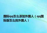 国际qq怎么添加外国人（qq国际版怎么找外国人）