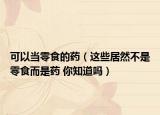 可以当零食的药（这些居然不是零食而是药 你知道吗）