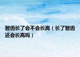 智齿长了会不会长高（长了智齿还会长高吗）