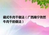 藏式牛肉干做法（广西南宁孜然牛肉干的做法）