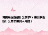 莆田系医院是什么意思?（莆田系医院什么意思莆田人开的）