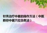 针灸治疗中暑的操作方法（中医教你中暑穴位急救法）