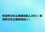 移动积分怎么赠送给别人2021（移动积分怎么赠送给别人）