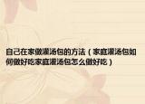 自己在家做灌汤包的方法（家庭灌汤包如何做好吃家庭灌汤包怎么做好吃）