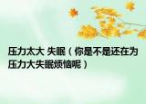 压力太大 失眠（你是不是还在为压力大失眠烦恼呢）