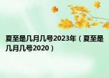 夏至是几月几号2023年（夏至是几月几号2020）