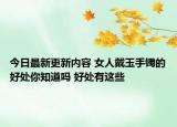 今日最新更新内容 女人戴玉手镯的好处你知道吗 好处有这些