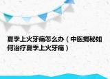 夏季上火牙痛怎么办（中医揭秘如何治疗夏季上火牙痛）