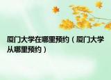 厦门大学在哪里预约（厦门大学从哪里预约）