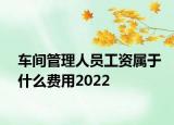 车间管理人员工资属于什么费用2022