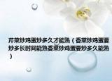 芹菜炒鸡蛋炒多久才能熟（香菜炒鸡蛋要炒多长时间能熟香菜炒鸡蛋要炒多久能熟）