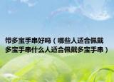 带多宝手串好吗（哪些人适合佩戴多宝手串什么人适合佩戴多宝手串）