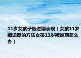 11岁女孩子叛逆期表现（女孩11岁叛逆期的方法女孩11岁叛逆期怎么办）
