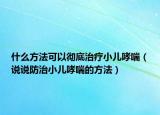 什么方法可以彻底治疗小儿哮喘（说说防治小儿哮喘的方法）