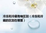 冷冻和冷藏有啥区别（冷冻和冷藏的区别在哪里）