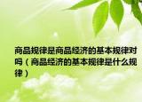 商品规律是商品经济的基本规律对吗（商品经济的基本规律是什么规律）