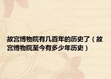 故宫博物院有几百年的历史了（故宫博物院至今有多少年历史）