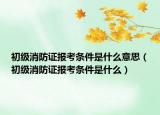 初级消防证报考条件是什么意思（初级消防证报考条件是什么）