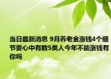 当日最新消息 9月养老金涨钱4个细节要心中有数5类人今年不能涨钱有你吗