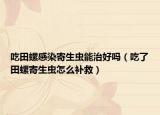 吃田螺感染寄生虫能治好吗（吃了田螺寄生虫怎么补救）