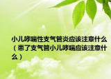 小儿哮喘性支气管炎应该注意什么（患了支气管小儿哮喘应该注意什么）