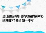当日最新消息 值得收藏的翡翠必须具备3个特点 缺一不可