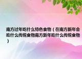 南方过年吃什么特色食物（在南方新年会吃什么传统食物南方新年吃什么传统食物）