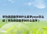 华为语音助手叫什么名字yoyo怎么读（华为语音助手叫什么名字）