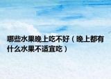 哪些水果晚上吃不好（晚上都有什么水果不适宜吃）