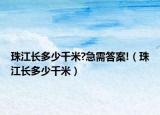珠江长多少千米?急需答案!（珠江长多少千米）