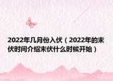 2022年几月份入伏（2022年的末伏时间介绍末伏什么时候开始）