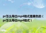 pr怎么导出mp4格式是黑色的（pr怎么导出mp4格式）